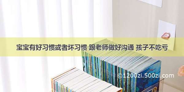 宝宝有好习惯或者坏习惯 跟老师做好沟通 孩子不吃亏