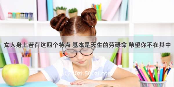 女人身上若有这四个特点 基本是天生的劳碌命 希望你不在其中