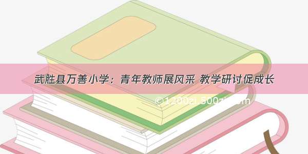 武胜县万善小学：青年教师展风采 教学研讨促成长