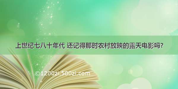 上世纪七八十年代 还记得那时农村放映的露天电影吗？