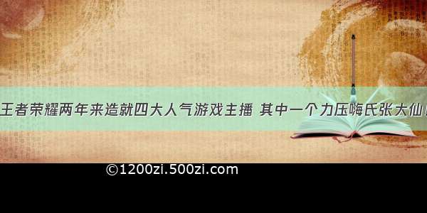 王者荣耀两年来造就四大人气游戏主播 其中一个力压嗨氏张大仙！