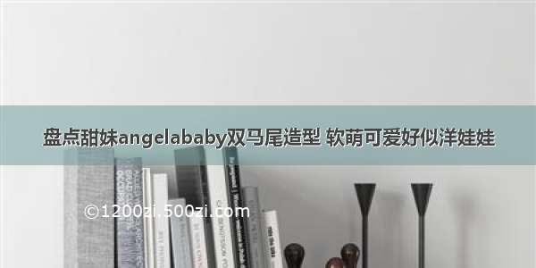 盘点甜妹angelababy双马尾造型 软萌可爱好似洋娃娃