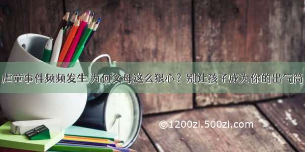 虐童事件频频发生 为何父母这么狠心？别让孩子成为你的出气筒