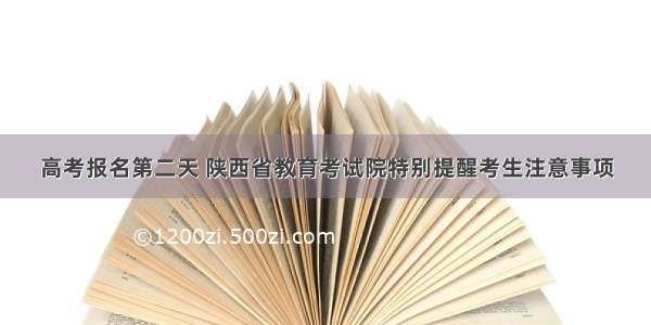 高考报名第二天 陕西省教育考试院特别提醒考生注意事项