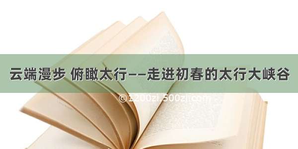 云端漫步 俯瞰太行——走进初春的太行大峡谷