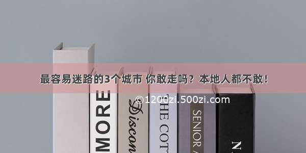 最容易迷路的3个城市 你敢走吗？本地人都不敢！