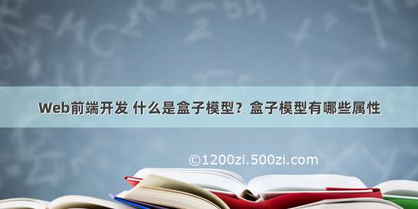 Web前端开发 什么是盒子模型？盒子模型有哪些属性