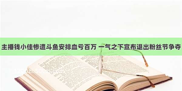 主播钱小佳惨遭斗鱼安排血亏百万 一气之下宣布退出粉丝节争夺