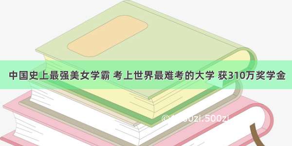 中国史上最强美女学霸 考上世界最难考的大学 获310万奖学金