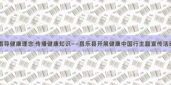 倡导健康理念 传播健康知识——昌乐县开展健康中国行主题宣传活动