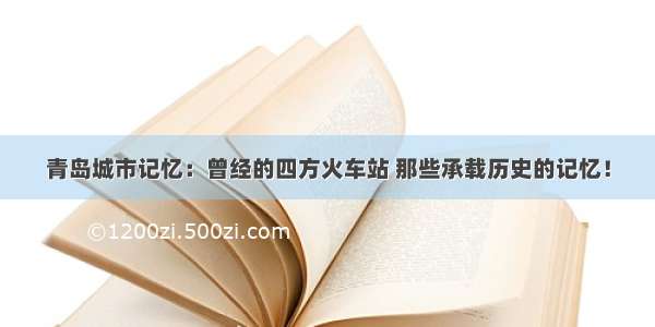 青岛城市记忆：曾经的四方火车站 那些承载历史的记忆！