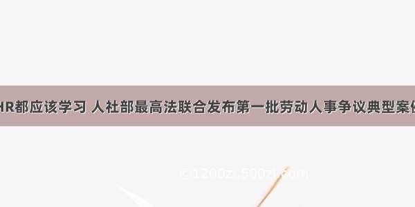 HR都应该学习 人社部最高法联合发布第一批劳动人事争议典型案例