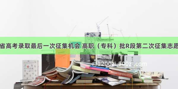 今年甘肃省高考录取最后一次征集机会 高职（专科）批R段第二次征集志愿今天开始