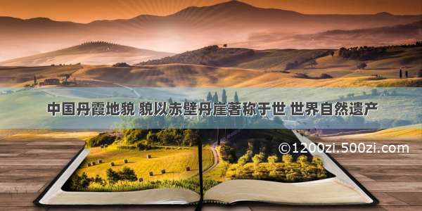 中国丹霞地貌 貌以赤壁丹崖著称于世 世界自然遗产