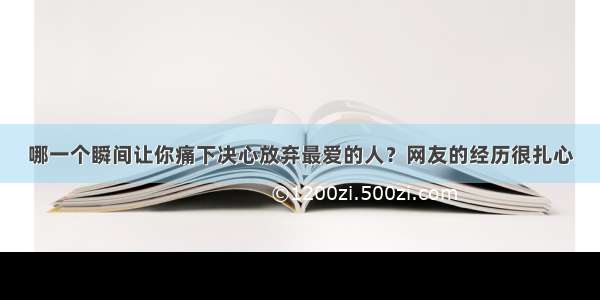 哪一个瞬间让你痛下决心放弃最爱的人？网友的经历很扎心