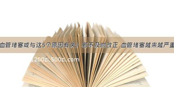 血管堵塞或与这5个原因有关！若不及时改正 血管堵塞越来越严重