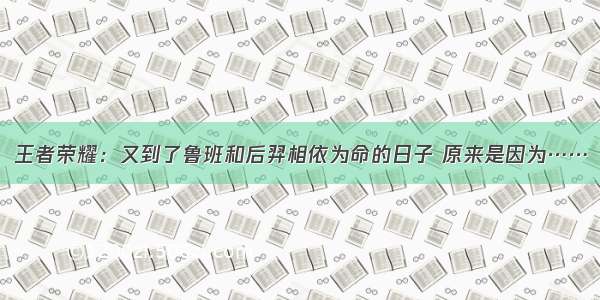 王者荣耀：又到了鲁班和后羿相依为命的日子 原来是因为……