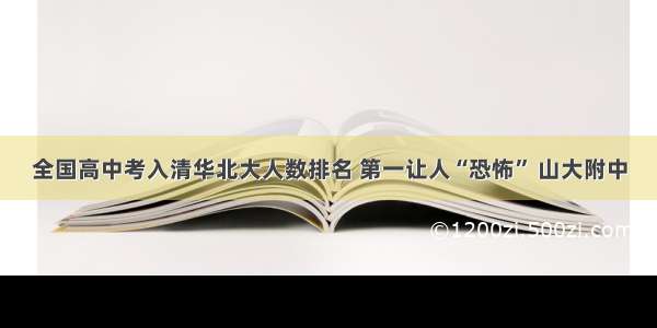 全国高中考入清华北大人数排名 第一让人“恐怖” 山大附中