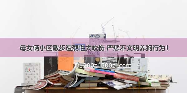 母女俩小区散步遭烈性犬咬伤 严惩不文明养狗行为！