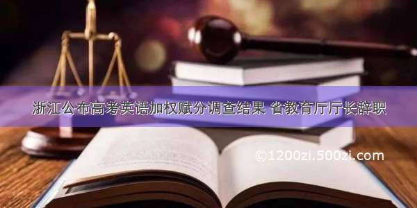 浙江公布高考英语加权赋分调查结果 省教育厅厅长辞职