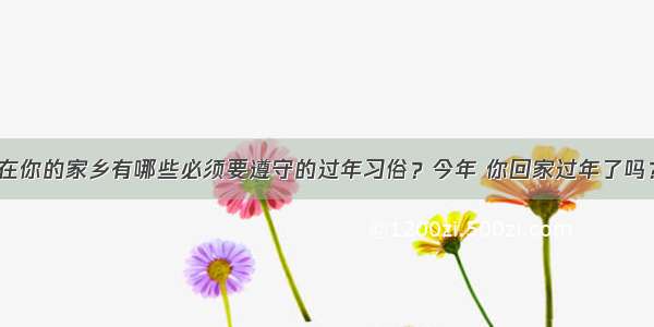 在你的家乡有哪些必须要遵守的过年习俗？今年 你回家过年了吗？