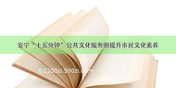 安宁“十五分钟”公共文化服务圈提升市民文化素养