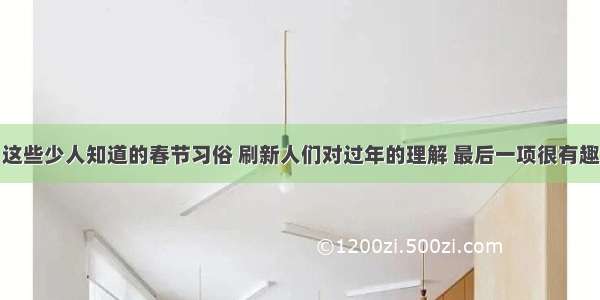 这些少人知道的春节习俗 刷新人们对过年的理解 最后一项很有趣