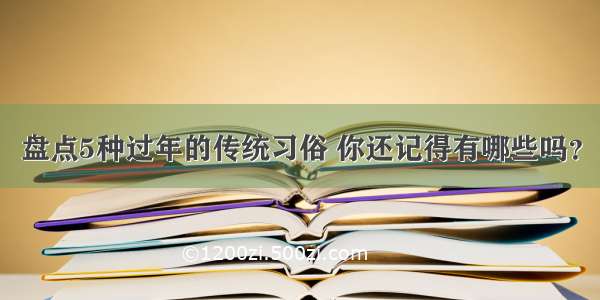 盘点5种过年的传统习俗 你还记得有哪些吗？