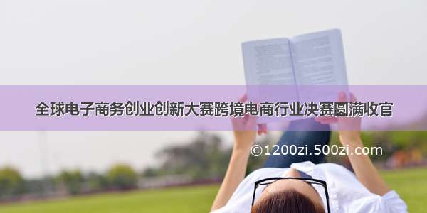 全球电子商务创业创新大赛跨境电商行业决赛圆满收官