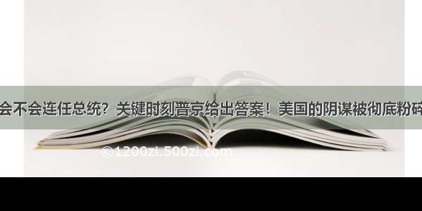 会不会连任总统？关键时刻普京给出答案！美国的阴谋被彻底粉碎