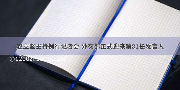 赵立坚主持例行记者会 外交部正式迎来第31任发言人