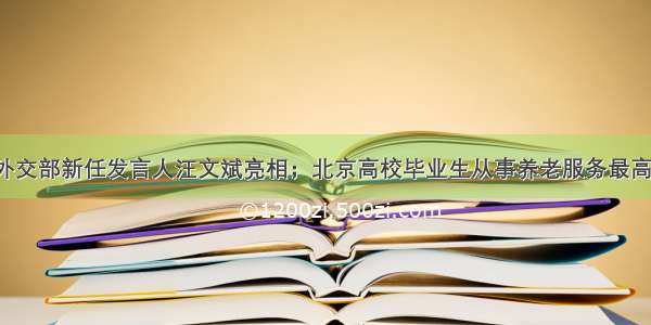 每经16点丨外交部新任发言人汪文斌亮相；北京高校毕业生从事养老服务最高奖6万；黄河