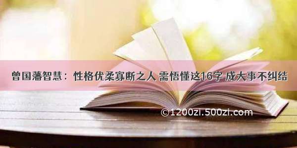 曾国藩智慧：性格优柔寡断之人 需悟懂这16字 成大事不纠结