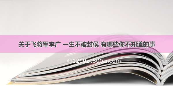 关于飞将军李广 一生不被封侯 有哪些你不知道的事