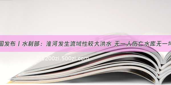 中国发布丨水利部：淮河发生流域性较大洪水 无一人伤亡水库无一垮坝