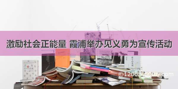 激励社会正能量 霞浦举办见义勇为宣传活动