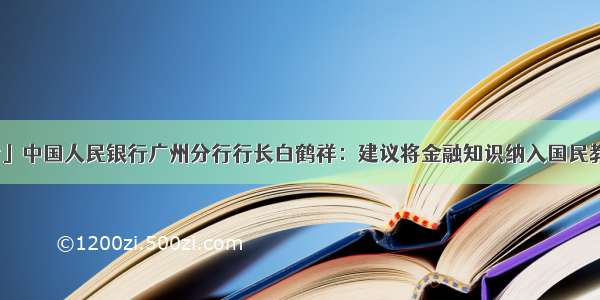 「两会」中国人民银行广州分行行长白鹤祥：建议将金融知识纳入国民教育体系