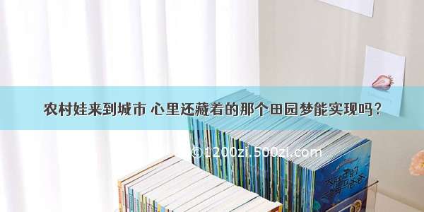 农村娃来到城市 心里还藏着的那个田园梦能实现吗？