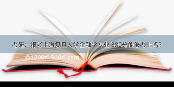 考研：报考上海复旦大学金融学专业 380分能够考上吗？