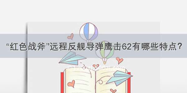 “红色战斧”远程反舰导弹鹰击62有哪些特点？