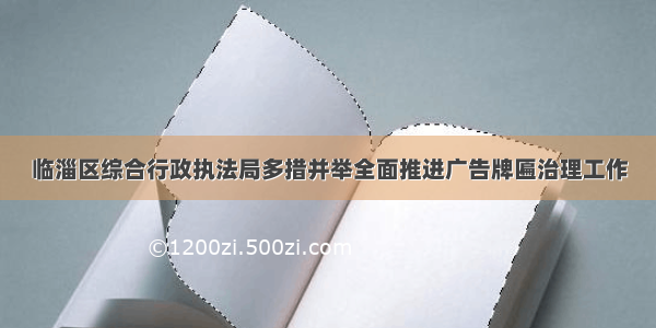 临淄区综合行政执法局多措并举全面推进广告牌匾治理工作