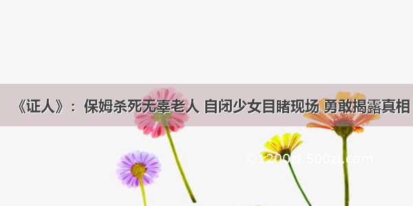 《证人》：保姆杀死无辜老人 自闭少女目睹现场 勇敢揭露真相