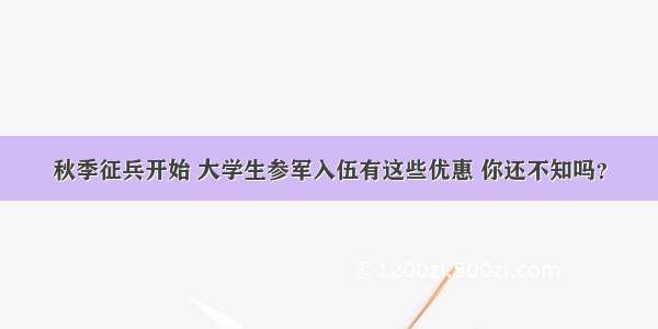 秋季征兵开始 大学生参军入伍有这些优惠 你还不知吗？