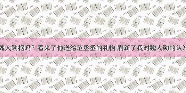 魏大勋抠吗？看来了他送给范丞丞的礼物 刷新了我对魏大勋的认知
