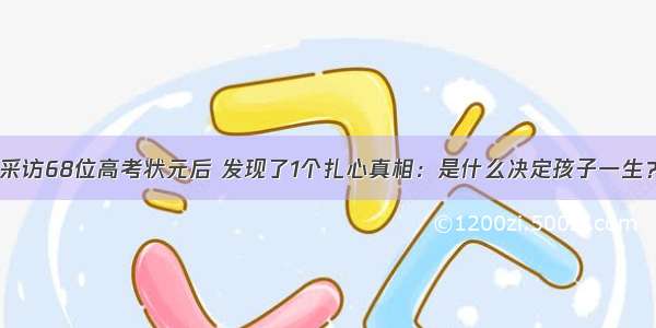 采访68位高考状元后 发现了1个扎心真相：是什么决定孩子一生？