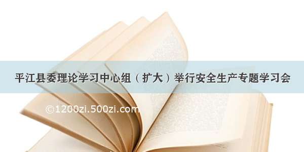 平江县委理论学习中心组（扩大）举行安全生产专题学习会