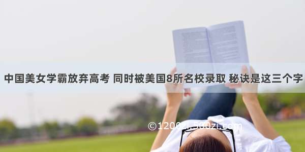 中国美女学霸放弃高考 同时被美国8所名校录取 秘诀是这三个字