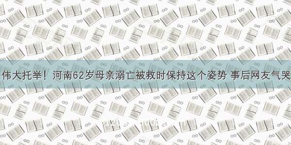 伟大托举！河南62岁母亲溺亡被救时保持这个姿势 事后网友气哭