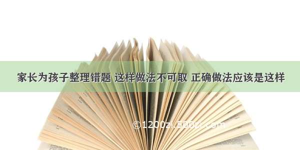 家长为孩子整理错题 这样做法不可取 正确做法应该是这样