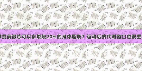 早餐前锻炼可以多燃烧20%的身体脂肪？运动后的代谢窗口也很重要